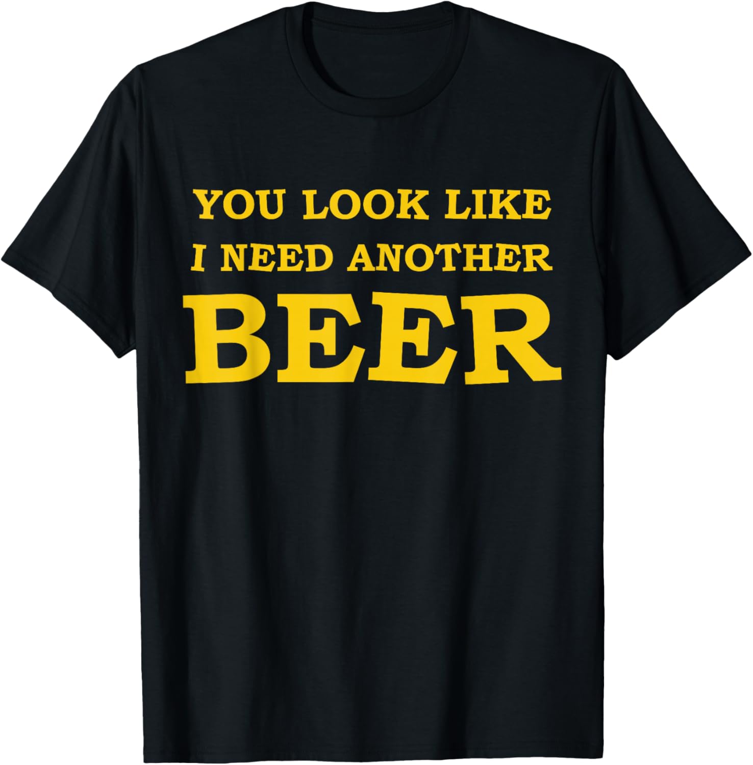 You Look Like I Need Another Beer T-Shirt